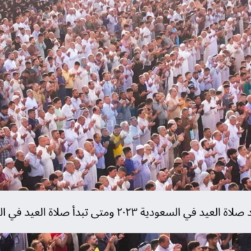 ميعاد صلاة العيد في السعودية ٢٠٢٣ ومتى تبدأ صلاة العيد في الرياض؟