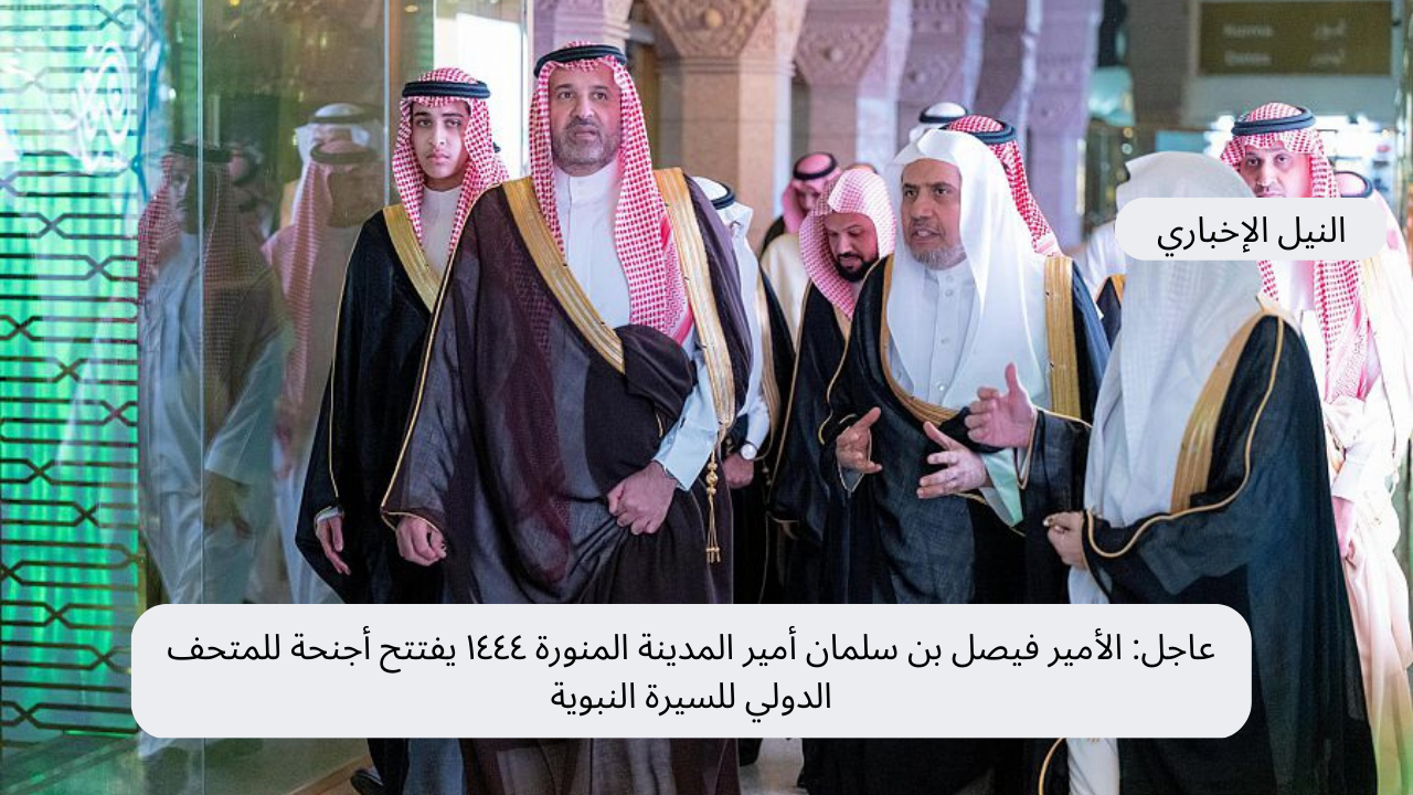 عاجل: الأمير فيصل بن سلمان أمير المدينة المنورة ١٤٤٤ يفتتح أجنحة للمتحف الدولي للسيرة النبوية